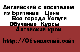 Английский с носителем из Британии › Цена ­ 1 000 - Все города Услуги » Обучение. Курсы   . Алтайский край